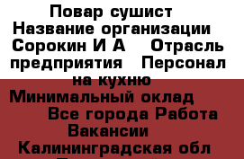 Повар-сушист › Название организации ­ Сорокин И.А. › Отрасль предприятия ­ Персонал на кухню › Минимальный оклад ­ 18 000 - Все города Работа » Вакансии   . Калининградская обл.,Пионерский г.